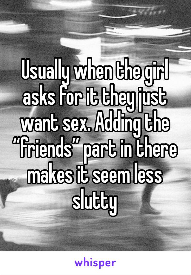 Usually when the girl asks for it they just want sex. Adding the “friends” part in there makes it seem less slutty