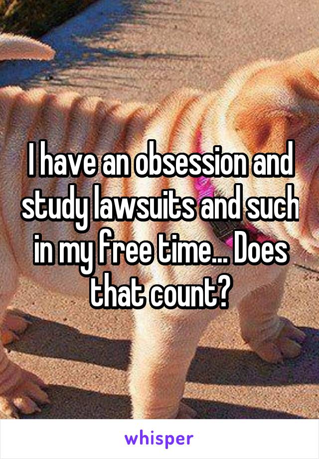 I have an obsession and study lawsuits and such in my free time... Does that count?