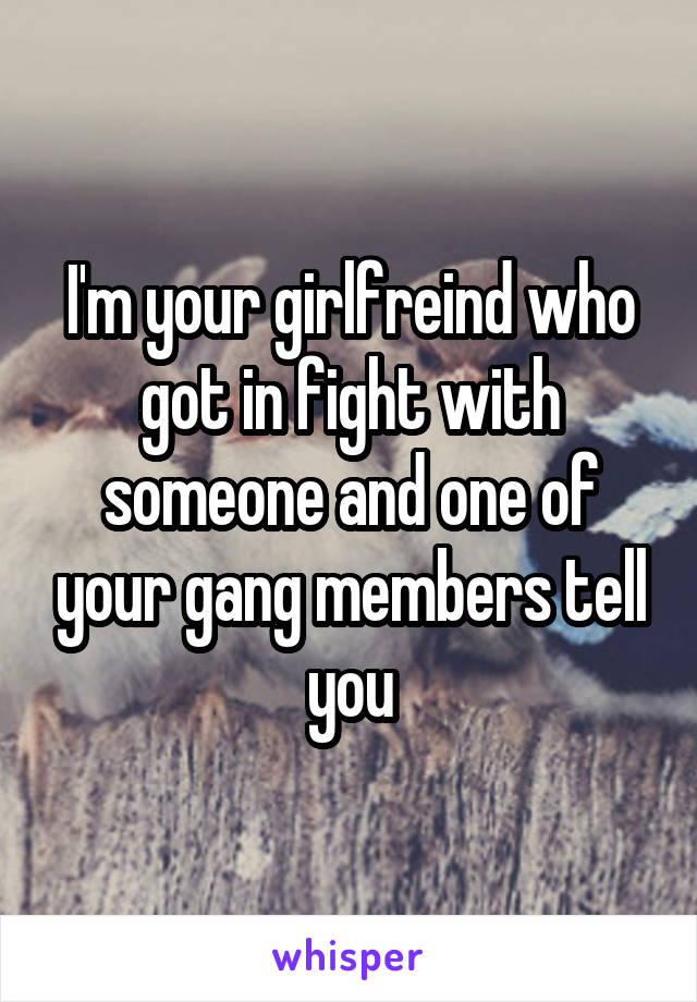I'm your girlfreind who got in fight with someone and one of your gang members tell you