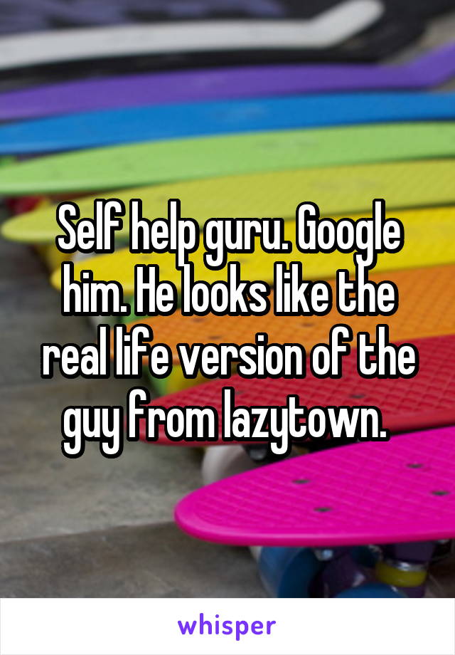 Self help guru. Google him. He looks like the real life version of the guy from lazytown. 