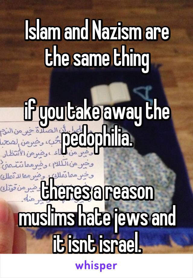 Islam and Nazism are the same thing

if you take away the pedophilia.

theres a reason muslims hate jews and it isnt israel.