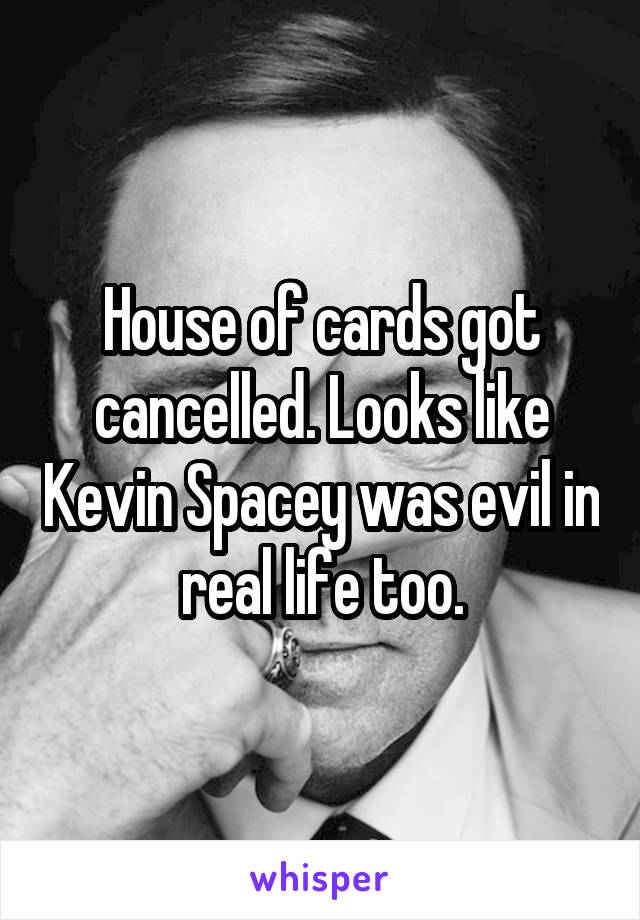 House of cards got cancelled. Looks like Kevin Spacey was evil in real life too.