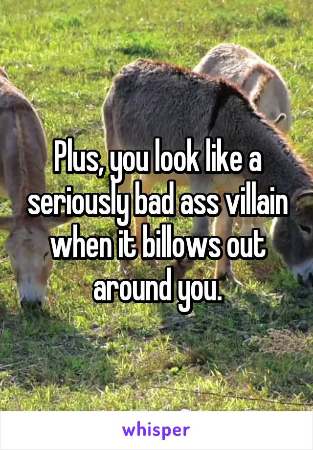 Plus, you look like a seriously bad ass villain when it billows out around you.