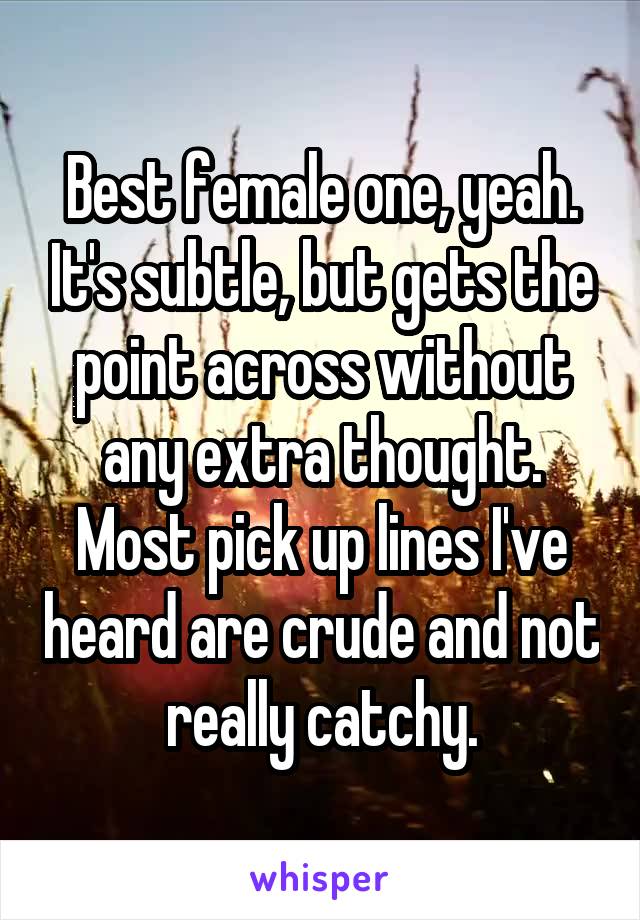 Best female one, yeah. It's subtle, but gets the point across without any extra thought. Most pick up lines I've heard are crude and not really catchy.