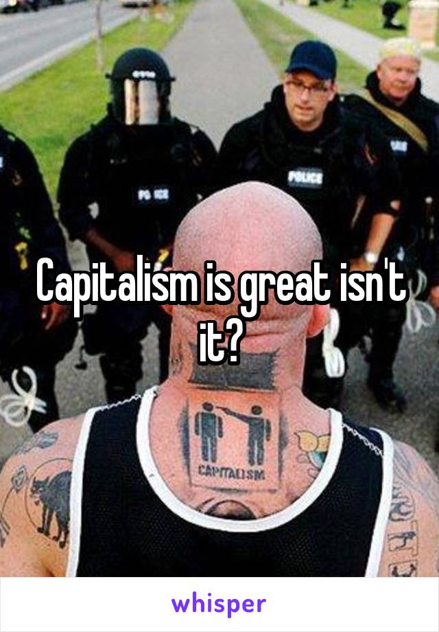 Capitalism is great isn't it?