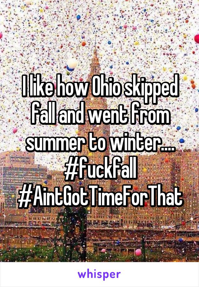 I like how Ohio skipped fall and went from summer to winter.... #fuckfall #AintGotTimeForThat