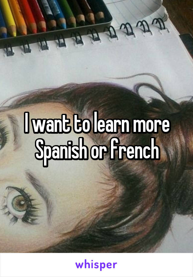 I want to learn more Spanish or french