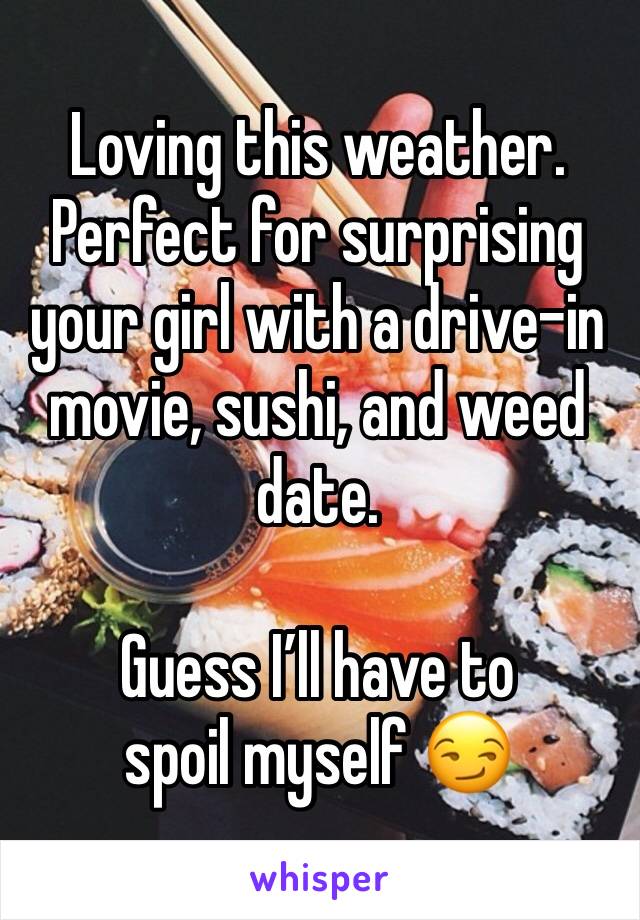 Loving this weather. Perfect for surprising your girl with a drive-in movie, sushi, and weed date.

Guess I’ll have to spoil myself 😏