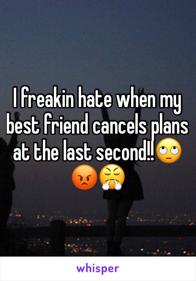 I freakin hate when my best friend cancels plans at the last second!!🙄😡😤 