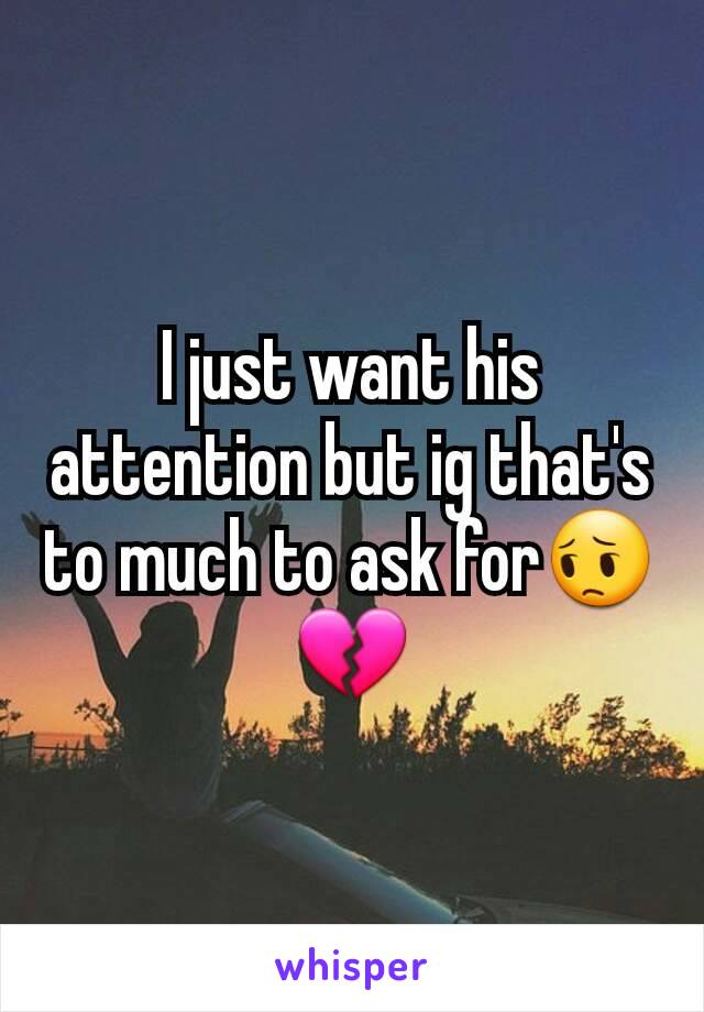 I just want his attention but ig that's to much to ask for😔💔