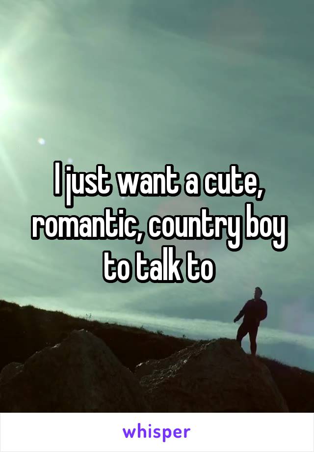 I just want a cute, romantic, country boy to talk to