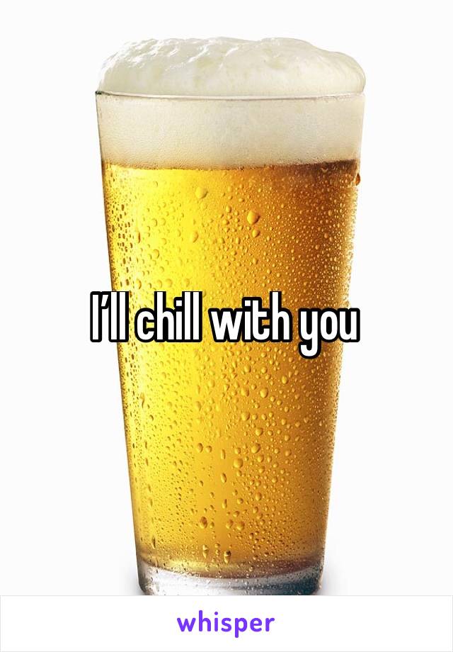 I’ll chill with you