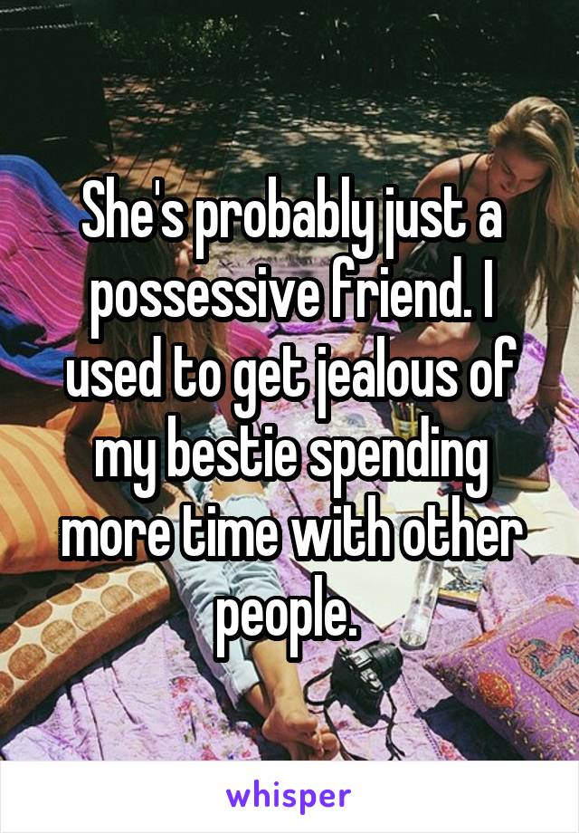 She's probably just a possessive friend. I used to get jealous of my bestie spending more time with other people. 