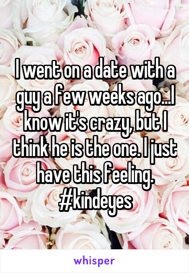 I went on a date with a guy a few weeks ago...I know it's crazy, but I think he is the one. I just have this feeling. #kindeyes
