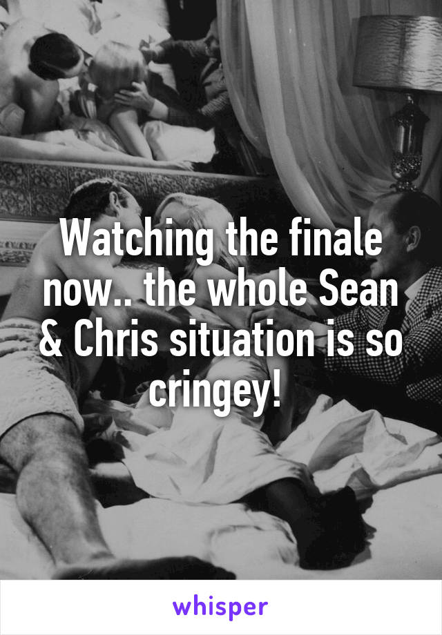 Watching the finale now.. the whole Sean & Chris situation is so cringey! 