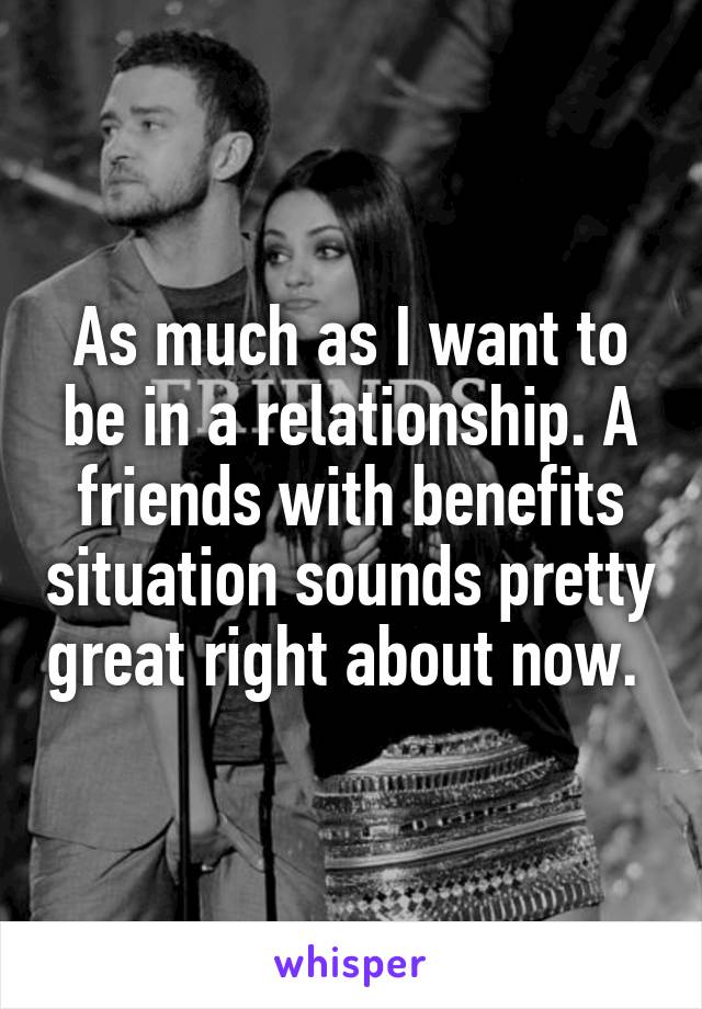 As much as I want to be in a relationship. A friends with benefits situation sounds pretty great right about now. 