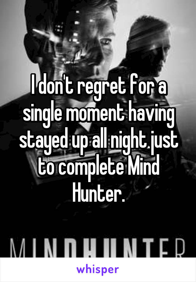 I don't regret for a single moment having stayed up all night just to complete Mind Hunter.