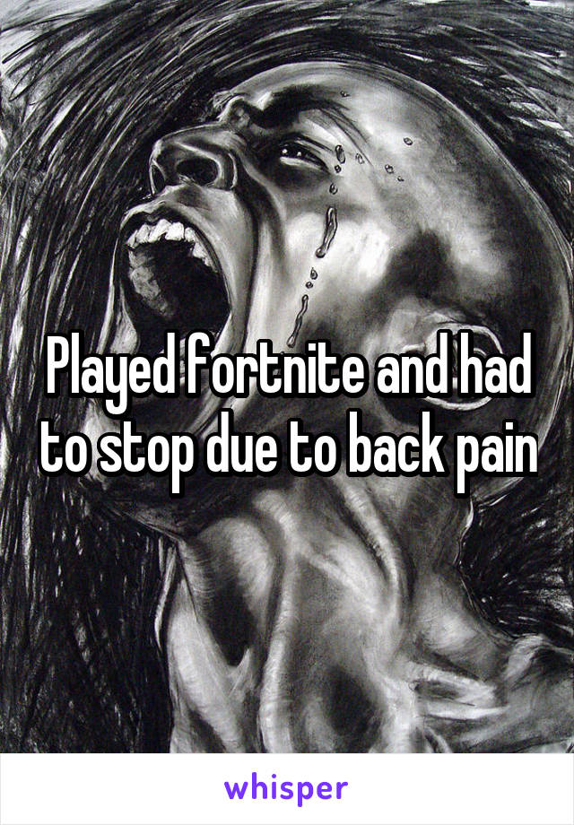 Played fortnite and had to stop due to back pain