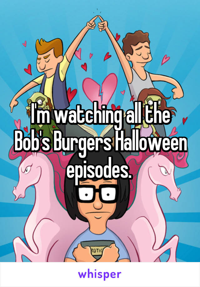 I'm watching all the Bob's Burgers Halloween episodes. 