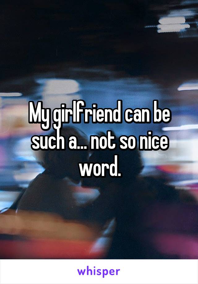 My girlfriend can be such a... not so nice word.