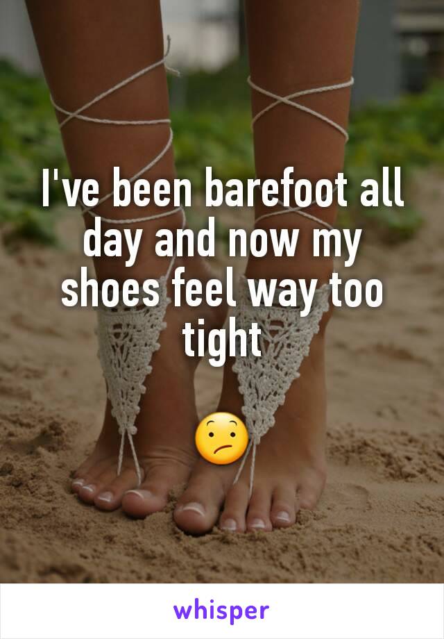 I've been barefoot all day and now my shoes feel way too tight

😕
