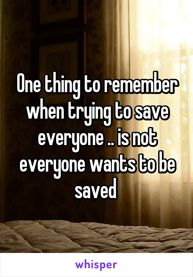 One thing to remember when trying to save everyone .. is not everyone wants to be saved 