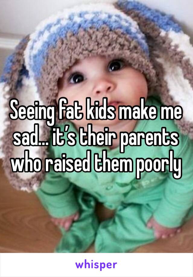 Seeing fat kids make me sad... it’s their parents who raised them poorly 
