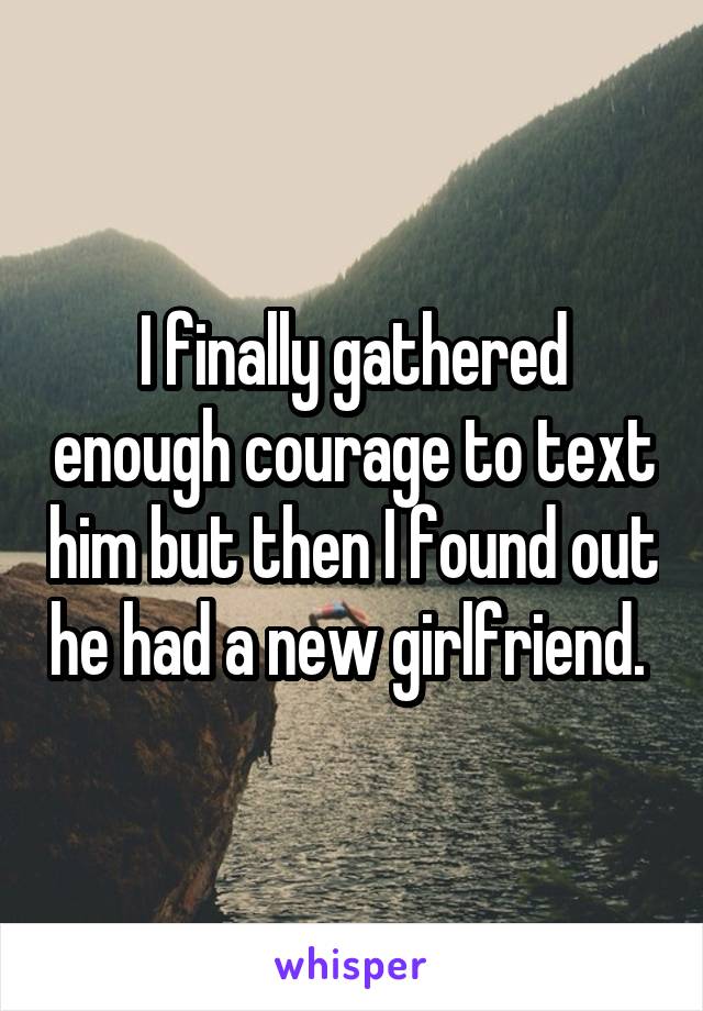 I finally gathered enough courage to text him but then I found out he had a new girlfriend. 