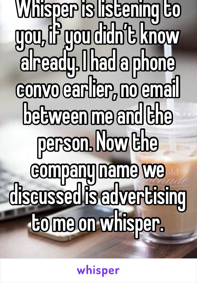 Whisper is listening to you, if you didn’t know already. I had a phone convo earlier, no email between me and the person. Now the company name we discussed is advertising to me on whisper. 