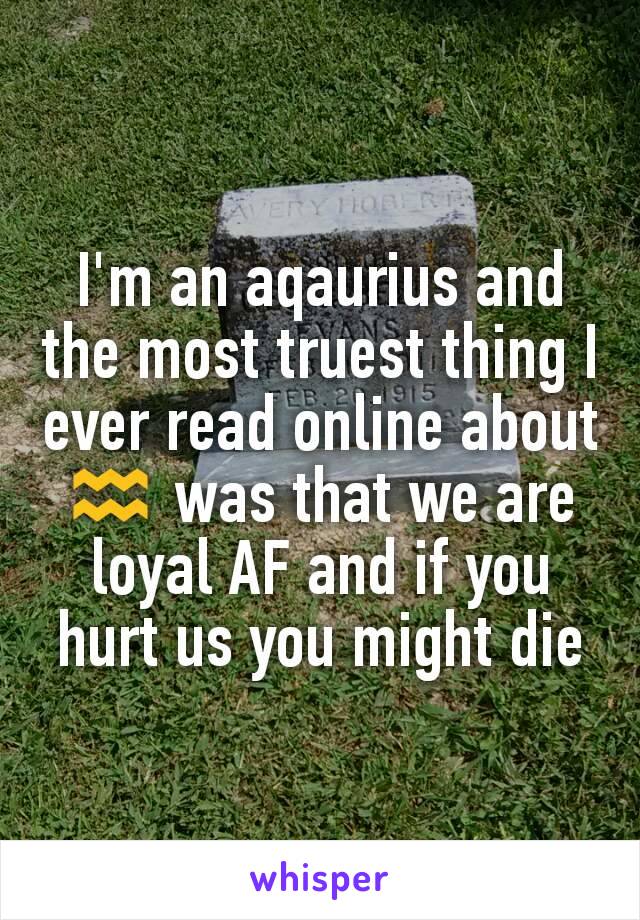 I'm an aqaurius and the most truest thing I ever read online about ♒ was that we are loyal AF and if you hurt us you might die