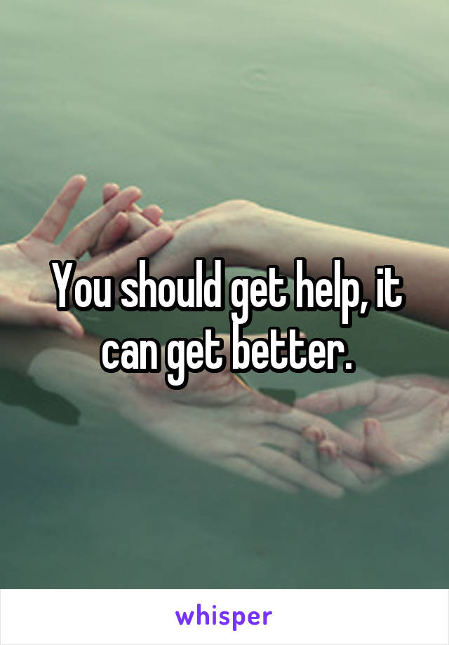 You should get help, it can get better.