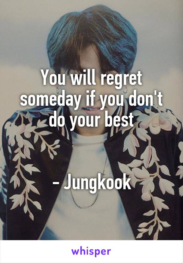 You will regret someday if you don't do your best


- Jungkook
