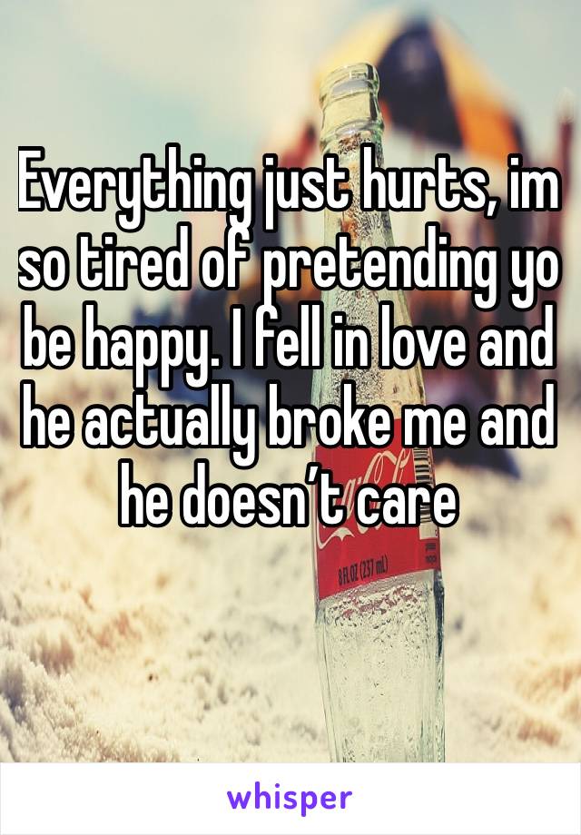 Everything just hurts, im so tired of pretending yo be happy. I fell in love and he actually broke me and he doesn’t care 