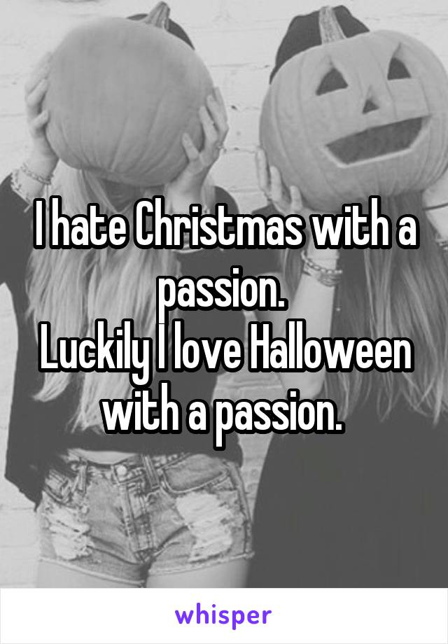 I hate Christmas with a passion. 
Luckily I love Halloween with a passion. 