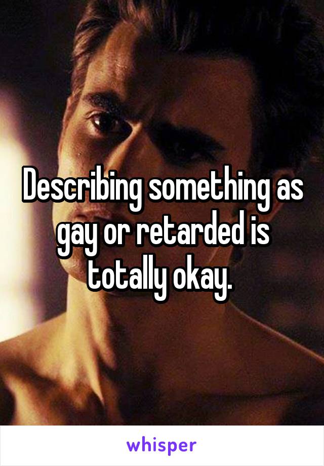 Describing something as gay or retarded is totally okay. 