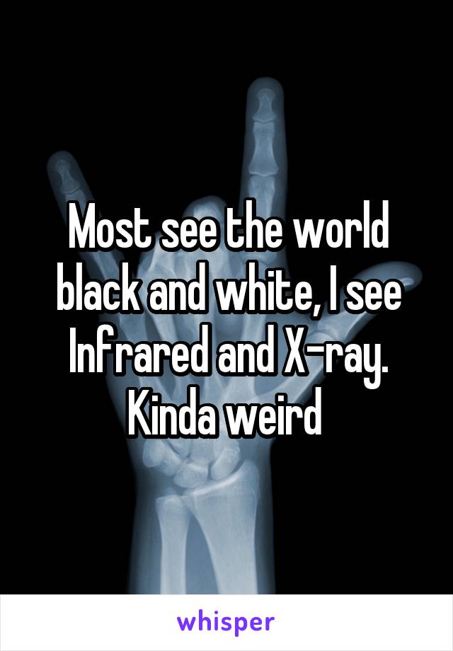 Most see the world black and white, I see Infrared and X-ray. Kinda weird 
