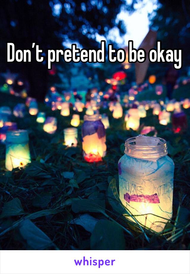 Don’t pretend to be okay 