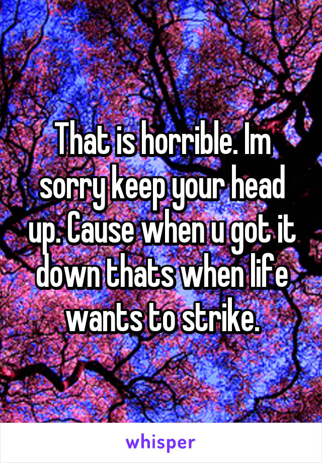 That is horrible. Im sorry keep your head up. Cause when u got it down thats when life wants to strike.