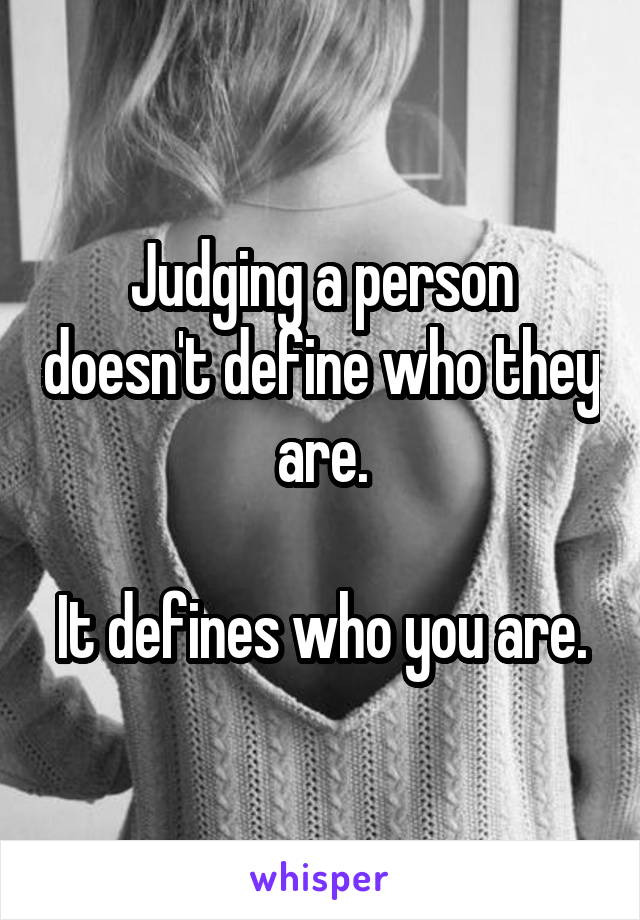 Judging a person doesn't define who they are.

It defines who you are.