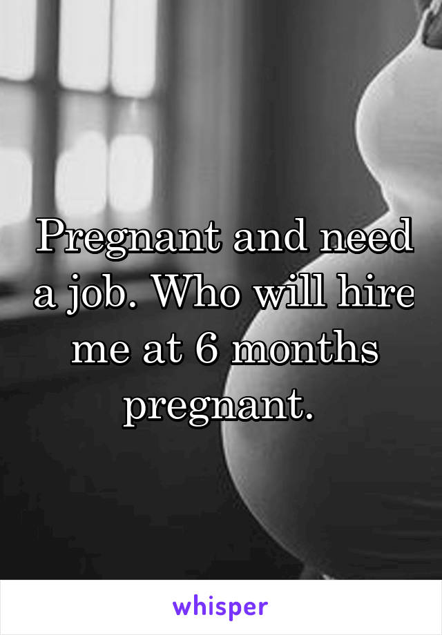 Pregnant and need a job. Who will hire me at 6 months pregnant. 