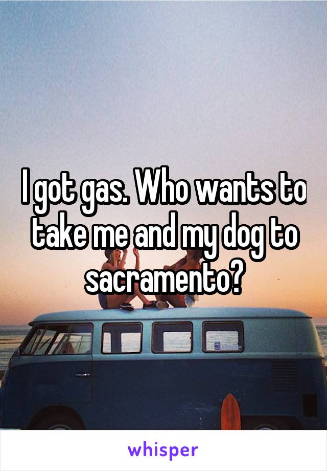 I got gas. Who wants to take me and my dog to sacramento?