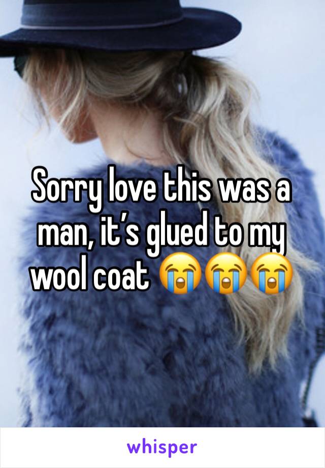 Sorry love this was a man, it’s glued to my wool coat 😭😭😭