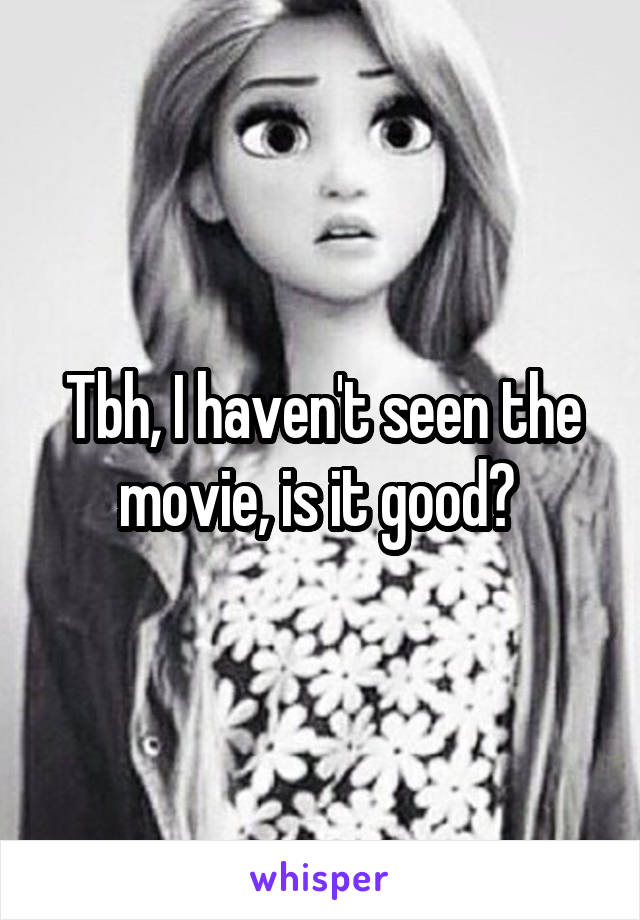 Tbh, I haven't seen the movie, is it good? 