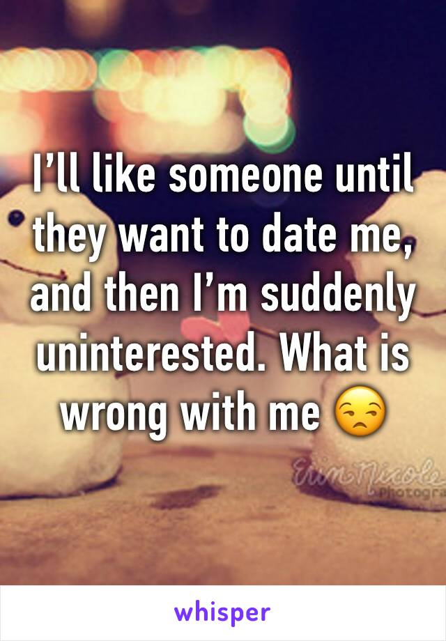 I’ll like someone until they want to date me, and then I’m suddenly uninterested. What is wrong with me 😒