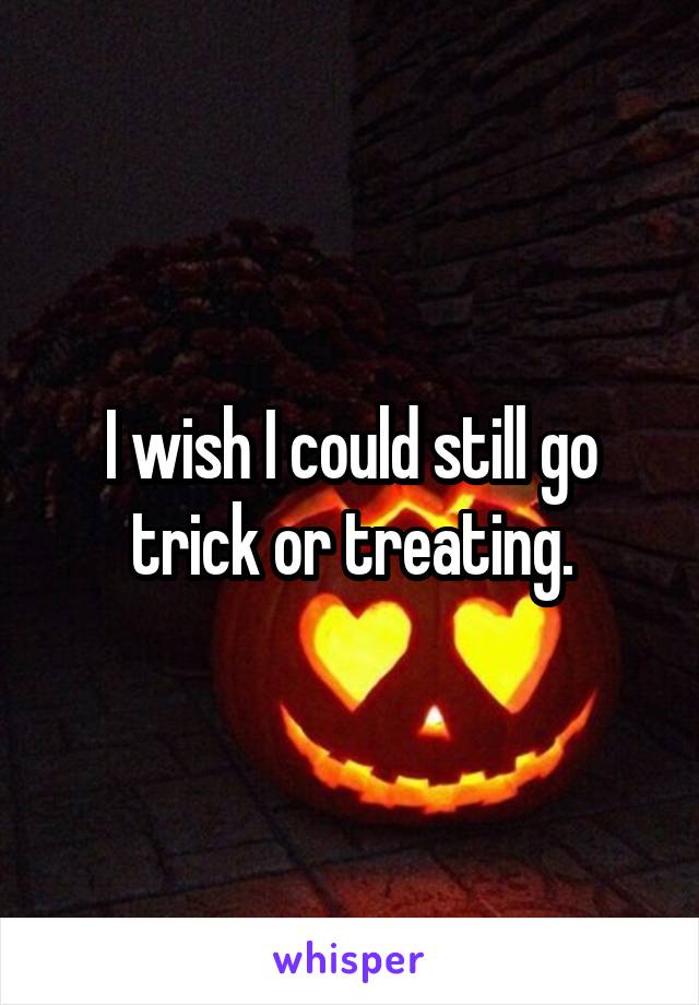 I wish I could still go trick or treating.