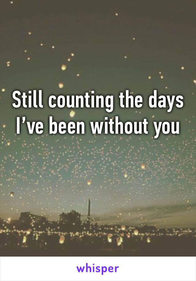 Still counting the days I’ve been without you