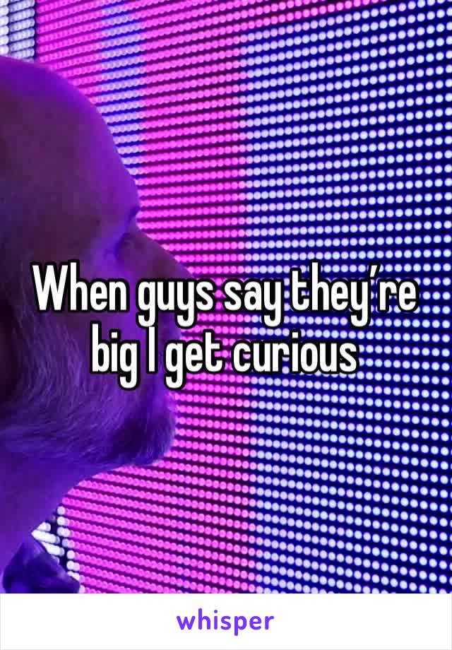 When guys say they’re big I get curious