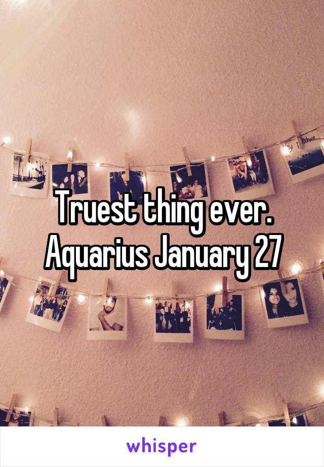 Truest thing ever. Aquarius January 27