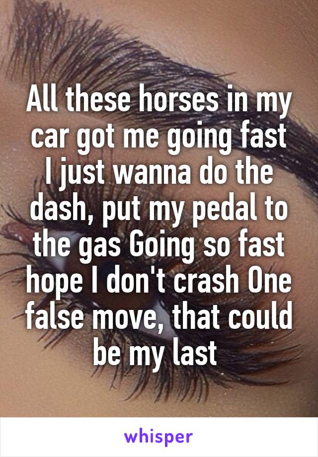 All these horses in my car got me going fast
I just wanna do the dash, put my pedal to the gas Going so fast hope I don't crash One false move, that could be my last 