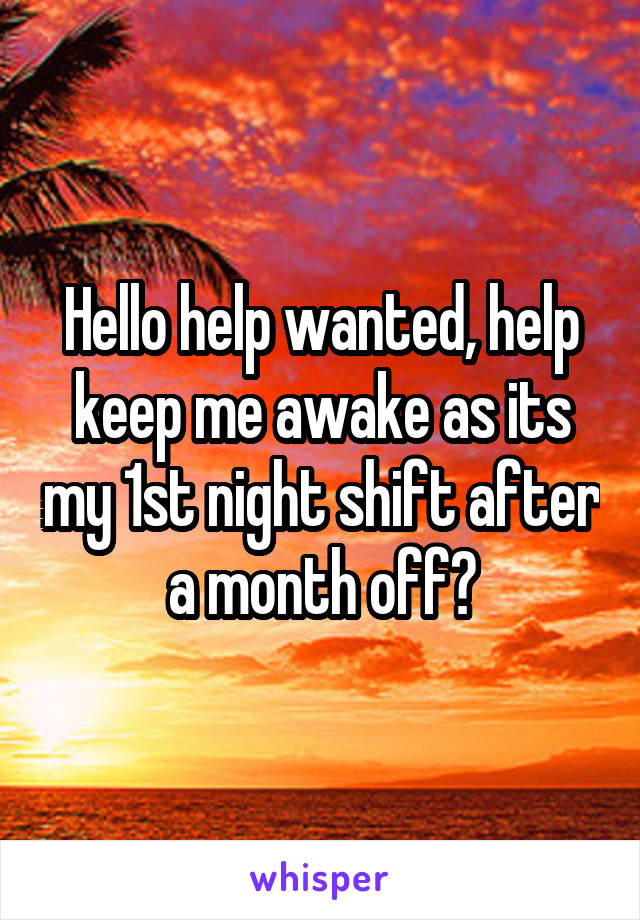 Hello help wanted, help keep me awake as its my 1st night shift after a month off?
